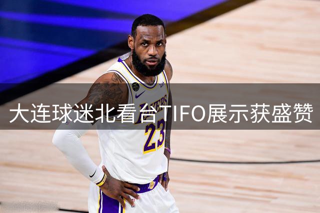 大连球迷北看台TIFO展示获盛赞 两月精心制作成本12万元