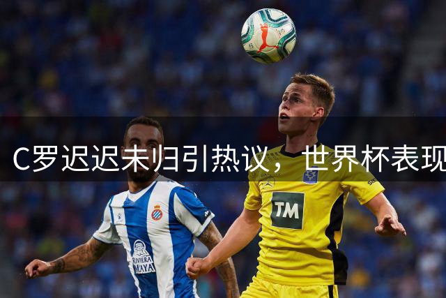 C罗迟迟未归引热议，世界杯表现不佳再遭媒体质疑